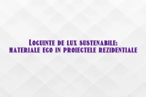 Locuinte de lux sustenabile: materiale eco in proiectele rezidentiale