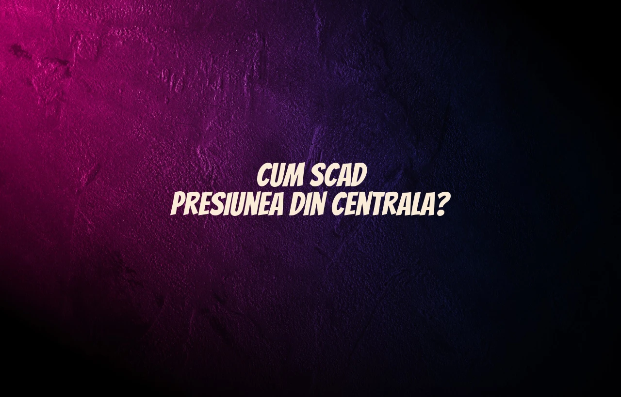 cum scad presiunea din centrala